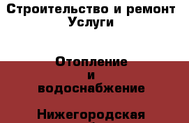 Строительство и ремонт Услуги - Отопление и водоснабжение. Нижегородская обл.,Дзержинск г.